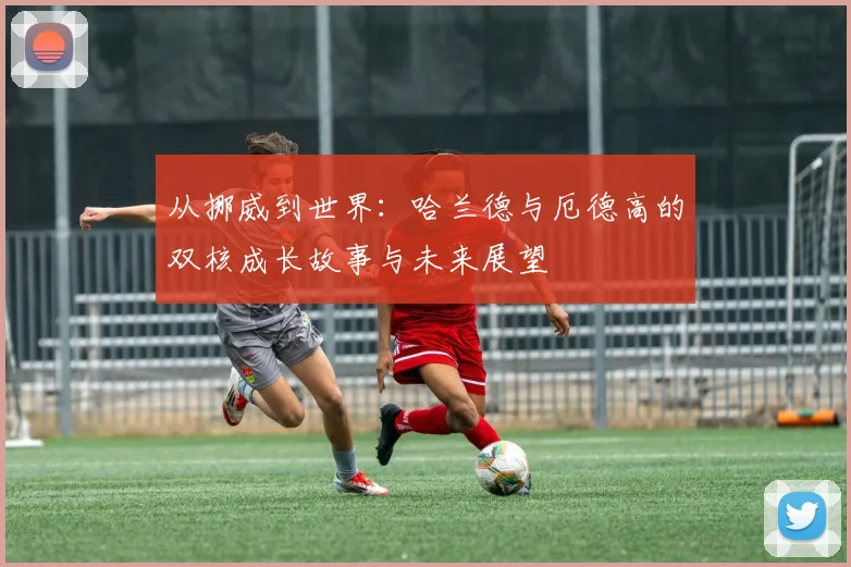 从挪威到世界：哈兰德与厄德高的双核成长故事与未来展望