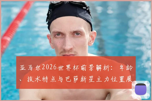 亚马尔2026世界杯前景解析：年龄、技术特点与巴萨新星主力位置展望