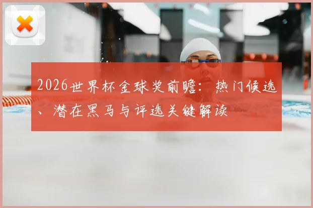 2026世界杯金球奖前瞻：热门候选、潜在黑马与评选关键解读
