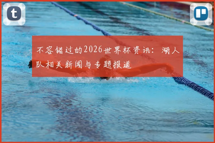 不容错过的2026世界杯资讯：湖人队相关新闻与专题报道