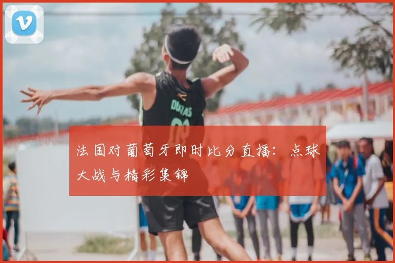 法国对葡萄牙即时比分直播：点球大战与精彩集锦