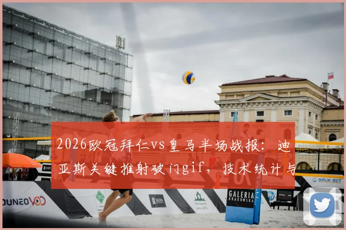 2026欧冠拜仁vs皇马半场战报：迪亚斯关键推射破门gif，技术统计与半场表现深度回顾