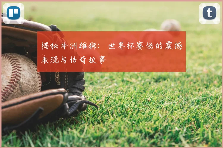 揭秘非洲雄狮：世界杯赛场的震撼表现与传奇故事