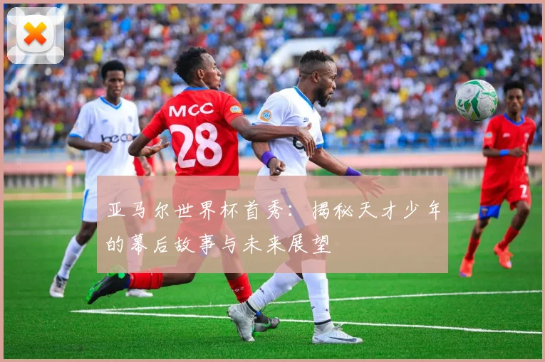 亚马尔世界杯首秀：揭秘天才少年的幕后故事与未来展望