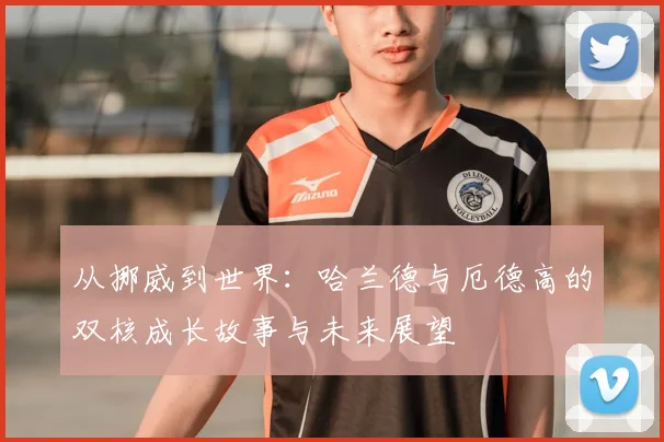 从挪威到世界：哈兰德与厄德高的双核成长故事与未来展望