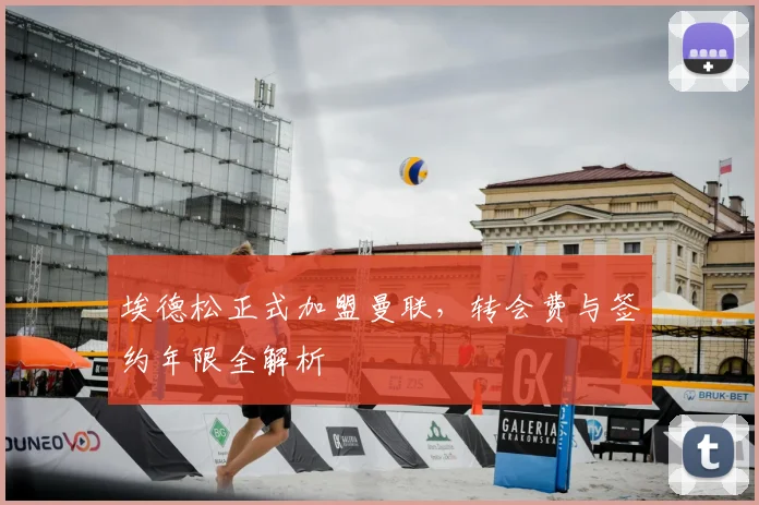 埃德松正式加盟曼联，转会费与签约年限全解析