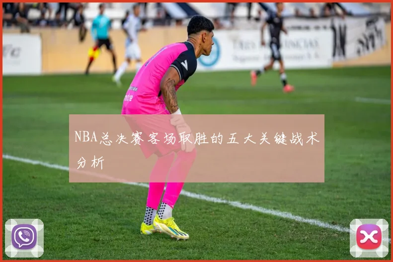 NBA总决赛客场取胜的五大关键战术分析