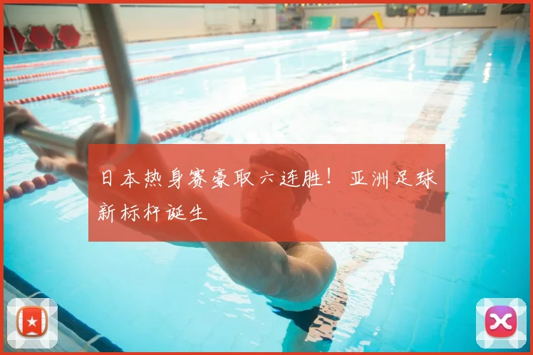 日本热身赛豪取六连胜！亚洲足球新标杆诞生