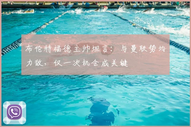 布伦特福德主帅坦言：与曼联势均力敌，仅一次机会成关键