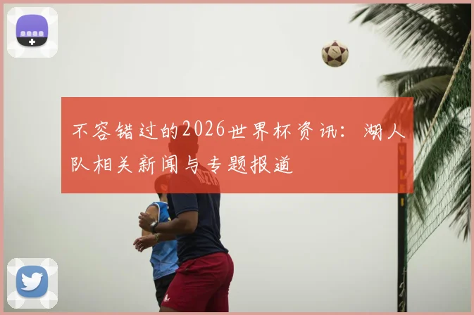不容错过的2026世界杯资讯：湖人队相关新闻与专题报道