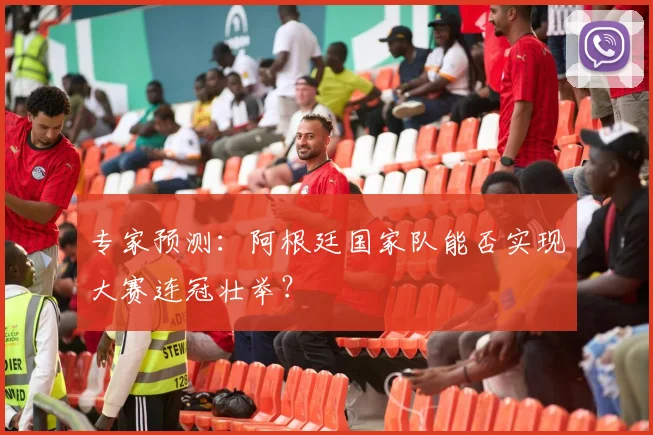 专家预测：阿根廷国家队能否实现大赛连冠壮举？