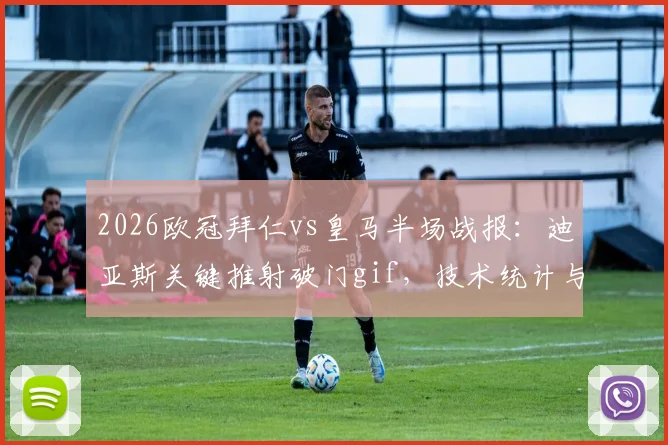 2026欧冠拜仁vs皇马半场战报：迪亚斯关键推射破门gif，技术统计与半场表现深度回顾