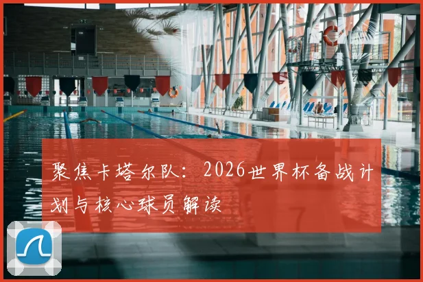 聚焦卡塔尔队：2026世界杯备战计划与核心球员解读