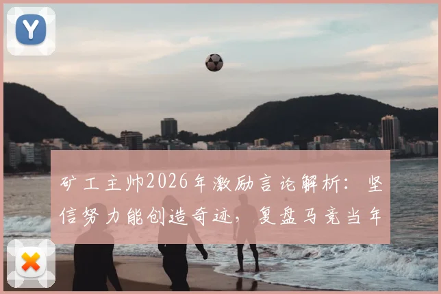 矿工主帅2026年激励言论解析：坚信努力能创造奇迹，复盘马竞当年逆袭皇萨夺冠经典战例